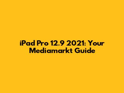iPad Pro 12.9" 2021: Your Mediamarkt Guide