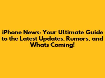 iPhone News: Your Ultimate Guide to the Latest Updates, Rumors, and What's Coming!