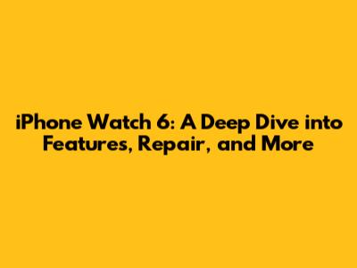 iPhone Watch 6: A Deep Dive into Features, Repair, and More