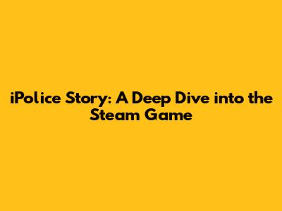 iPolice Story: A Deep Dive into the Steam Game