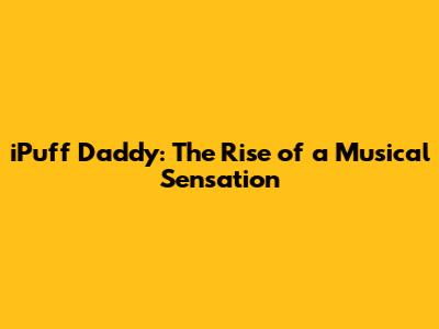 iPuff Daddy: The Rise of a Musical Sensation