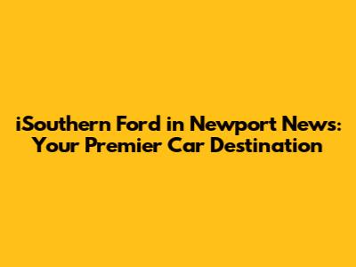 iSouthern Ford in Newport News: Your Premier Car Destination
