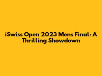 iSwiss Open 2023 Men's Final: A Thrilling Showdown