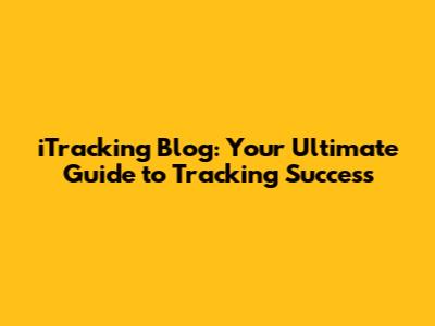 iTracking Blog: Your Ultimate Guide to Tracking Success