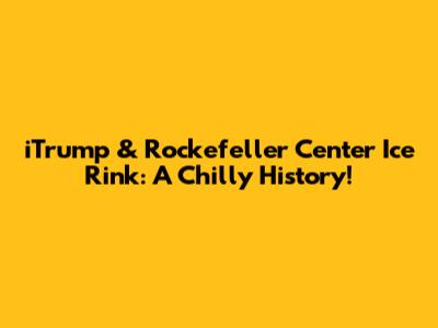 iTrump & Rockefeller Center Ice Rink: A Chilly History!