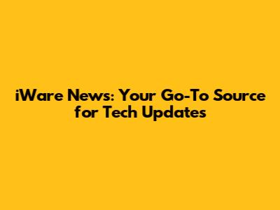 iWare News: Your Go-To Source for Tech Updates