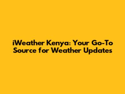 iWeather Kenya: Your Go-To Source for Weather Updates