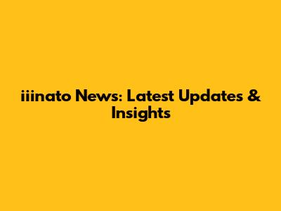 iiinato News: Latest Updates & Insights