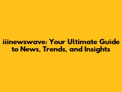 iiinewswave: Your Ultimate Guide to News, Trends, and Insights