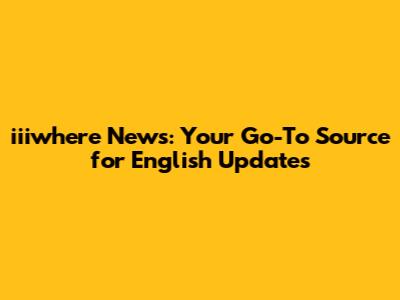 iiiwhere News: Your Go-To Source for English Updates