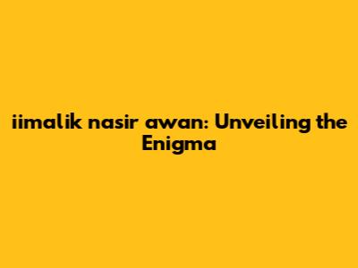 iimalik nasir awan: Unveiling the Enigma