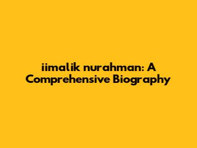 iimalik nurahman: A Comprehensive Biography