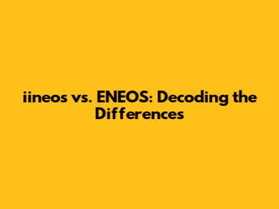 iineos vs. ENEOS: Decoding the Differences