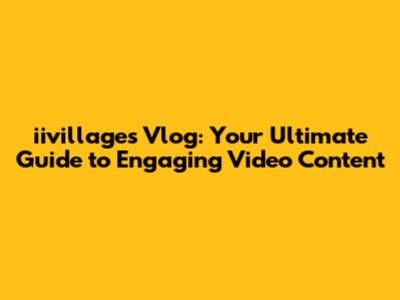 iivillages Vlog: Your Ultimate Guide to Engaging Video Content