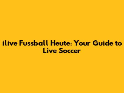 ilive Fussball Heute: Your Guide to Live Soccer