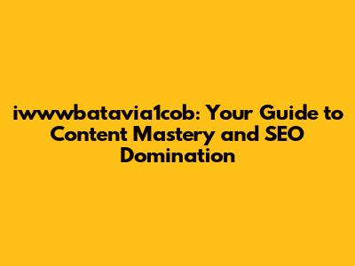 iwwwbatavia1cob: Your Guide to Content Mastery and SEO Domination
