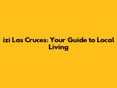 izi Las Cruces: Your Guide to Local Living