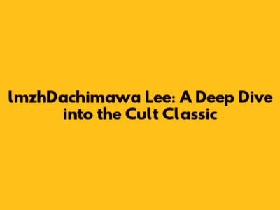 lmzhDachimawa Lee: A Deep Dive into the Cult Classic