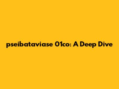pseibataviase 01co: A Deep Dive