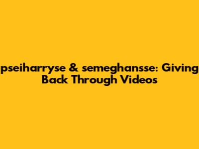 pseiharryse & semeghan'sse: Giving Back Through Videos