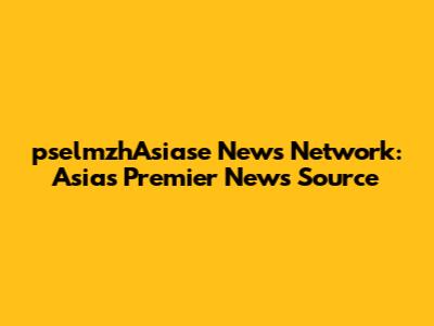 pselmzhAsiase News Network: Asia's Premier News Source