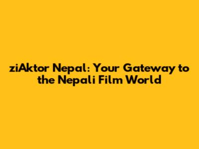 ziAktor Nepal: Your Gateway to the Nepali Film World